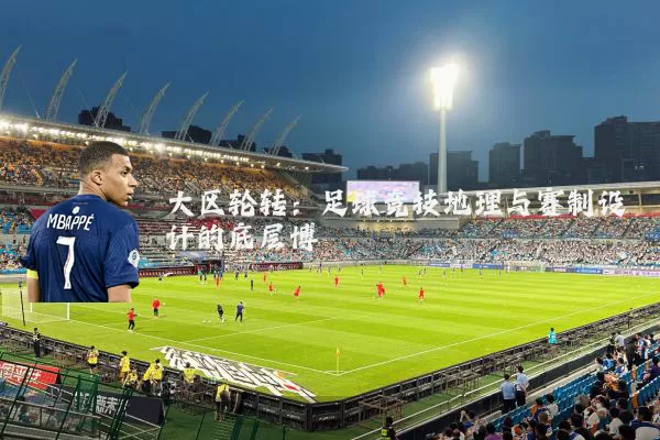 大区轮转:足球竞技地理与赛制设计的底层博弈