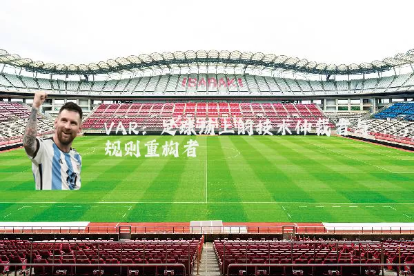 VAR：足球场上的技术仲裁者与规则重构者